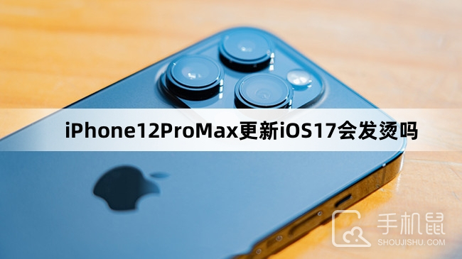 iPhone12ProMax更新iOS17会发烫吗
