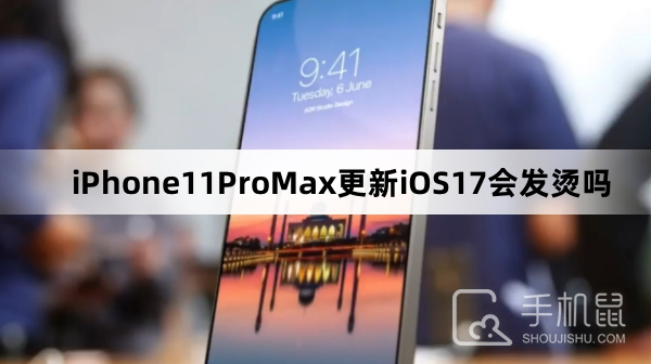 iPhone11ProMax更新iOS17会发烫吗