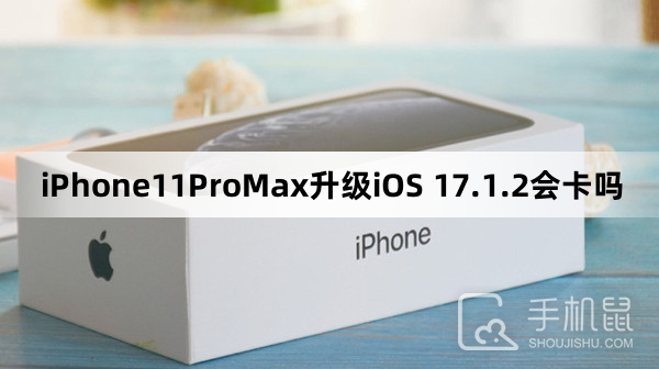 iPhone11ProMax升级iOS 17.1.2会卡吗
