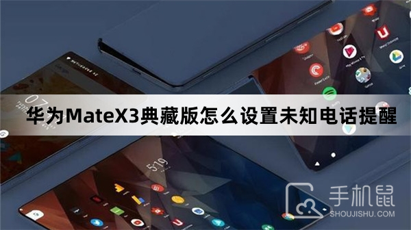 华为MateX3典藏版怎么设置未知电话提醒